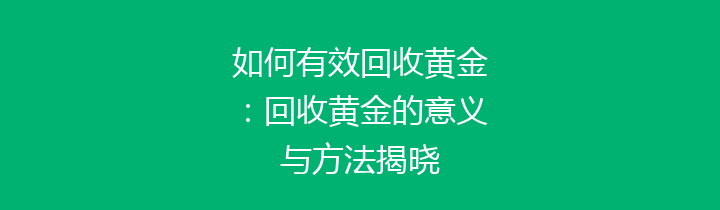 如何有效回收黄金：回收黄金的意义与方法揭晓