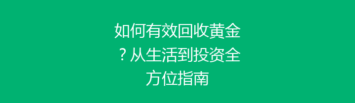 如何有效回收黄金？从生活到投资全方位指南