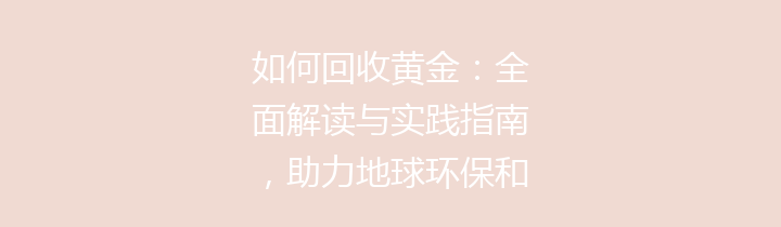 如何回收黄金：全面解读与实践指南，助力地球环保和个人收益