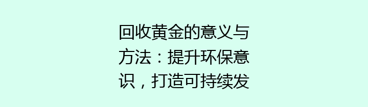 回收黄金的意义与方法：提升环保意识，打造可持续发展新篇章