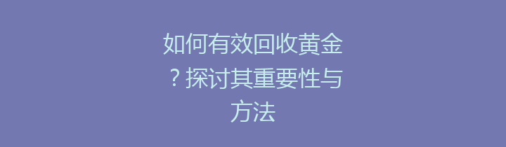 如何有效回收黄金？探讨其重要性与方法