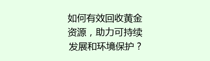 如何有效回收黄金资源，助力可持续发展和环境保护？