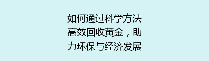 如何通过科学方法高效回收黄金，助力环保与经济发展