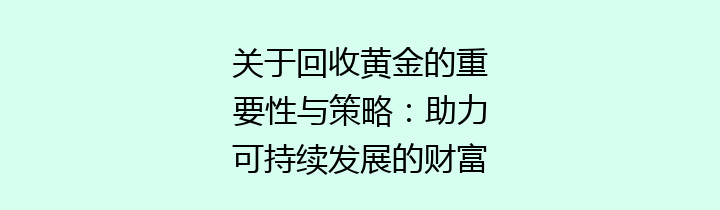 关于回收黄金的重要性与策略：助力可持续发展的财富之路