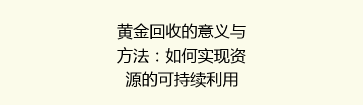 黄金回收的意义与方法：如何实现资源的可持续利用