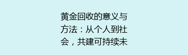 黄金回收的意义与方法：从个人到社会，共建可持续未来