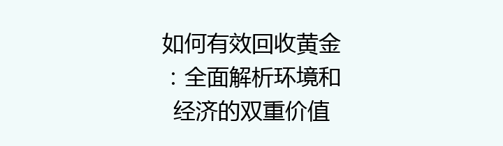 如何有效回收黄金：全面解析环境和经济的双重价值