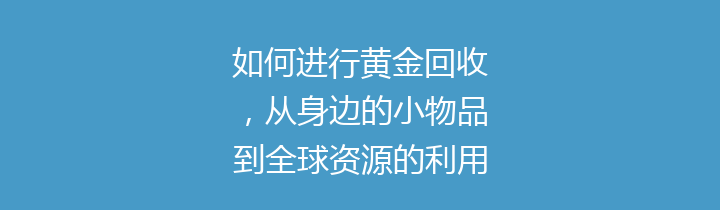 如何进行黄金回收，从身边的小物品到全球资源的利用