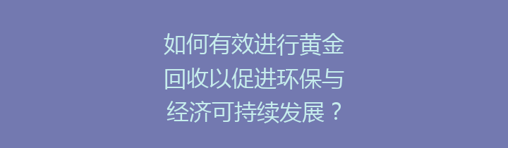 如何有效进行黄金回收以促进环保与经济可持续发展？