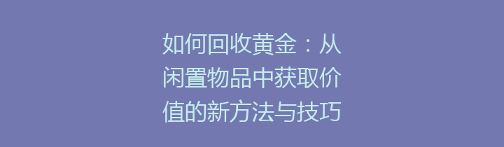 如何回收黄金：从闲置物品中获取价值的新方法与技巧