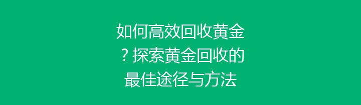 如何高效回收黄金？探索黄金回收的最佳途径与方法