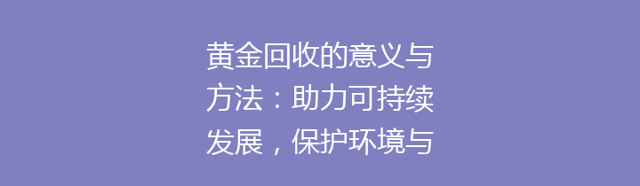 黄金回收的意义与方法：助力可持续发展，保护环境与资源
