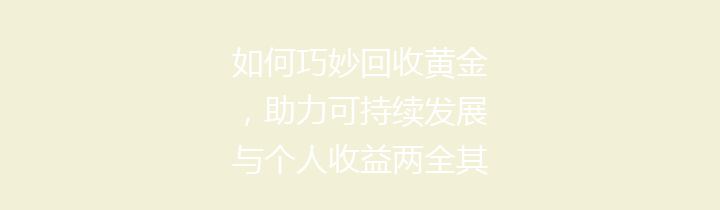 如何巧妙回收黄金，助力可持续发展与个人收益两全其美