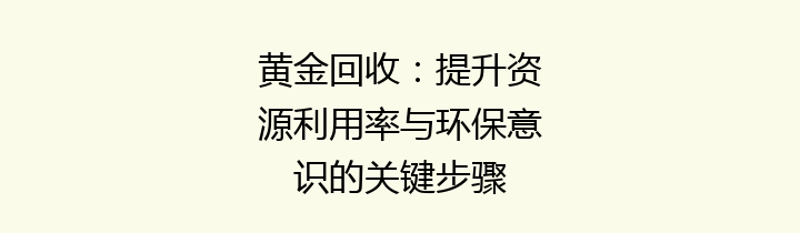 黄金回收：提升资源利用率与环保意识的关键步骤
