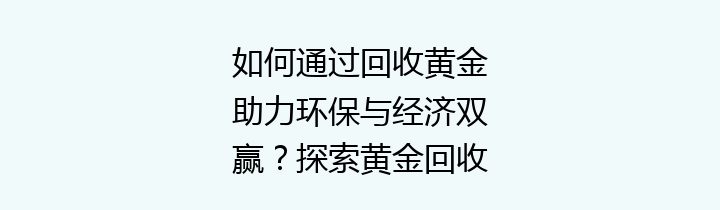 如何通过回收黄金助力环保与经济双赢？探索黄金回收的必要性与方法