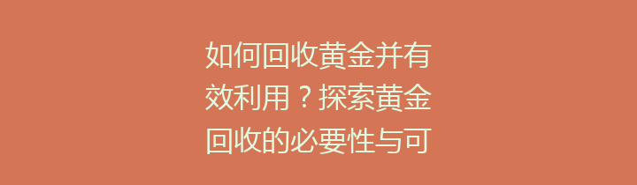 如何回收黄金并有效利用？探索黄金回收的必要性与可持续发展