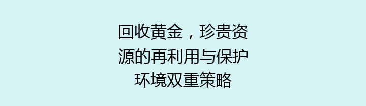 回收黄金，珍贵资源的再利用与保护环境双重策略