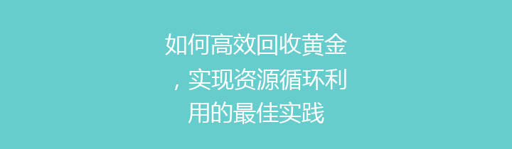 如何高效回收黄金，实现资源循环利用的最佳实践