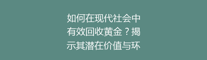 如何在现代社会中有效回收黄金？揭示其潜在价值与环保意义
