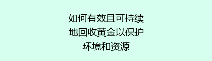 如何有效且可持续地回收黄金以保护环境和资源