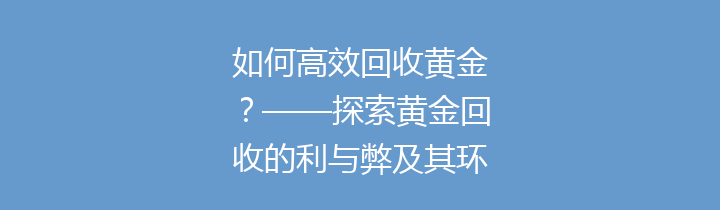 如何高效回收黄金？——探索黄金回收的利与弊及其环保意义