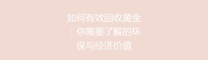 如何有效回收黄金：你需要了解的环保与经济价值