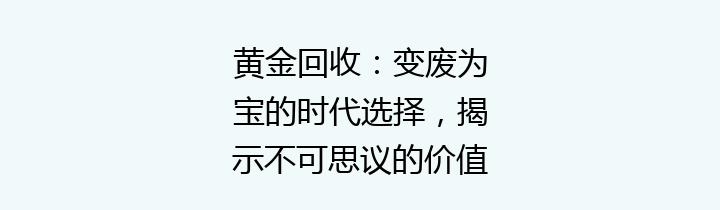 黄金回收：变废为宝的时代选择，揭示不可思议的价值和趋势