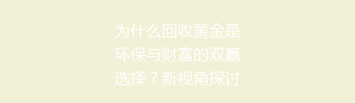 为什么回收黄金是环保与财富的双赢选择？新视角探讨未来机会