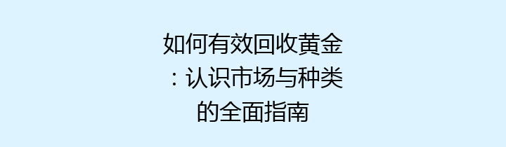 如何有效回收黄金：认识市场与种类的全面指南
