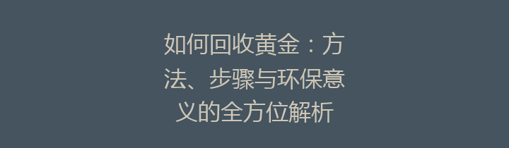 如何回收黄金：方法、步骤与环保意义的全方位解析