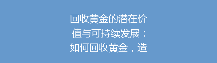 回收黄金的潜在价值与可持续发展：如何回收黄金，造福你我他？