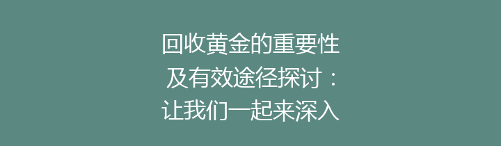回收黄金的重要性及有效途径探讨：让我们一起来深入了解！