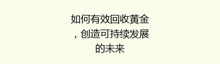 如何有效回收黄金，创造可持续发展的未来