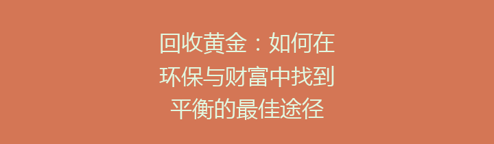 回收黄金：如何在环保与财富中找到平衡的最佳途径