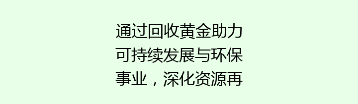通过回收黄金助力可持续发展与环保事业，深化资源再利用