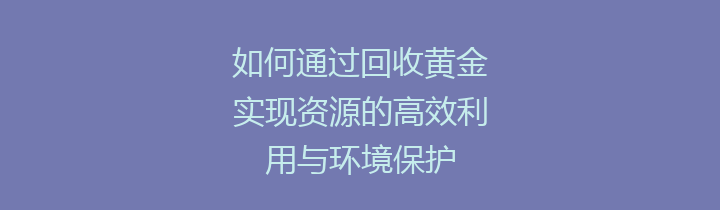 如何通过回收黄金实现资源的高效利用与环境保护