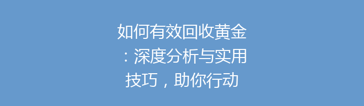 如何有效回收黄金：深度分析与实用技巧，助你行动