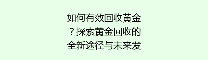 如何有效回收黄金？探索黄金回收的全新途径与未来发展