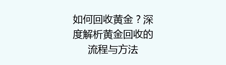 如何回收黄金？深度解析黄金回收的流程与方法