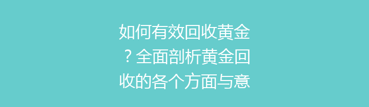 如何有效回收黄金？全面剖析黄金回收的各个方面与意义