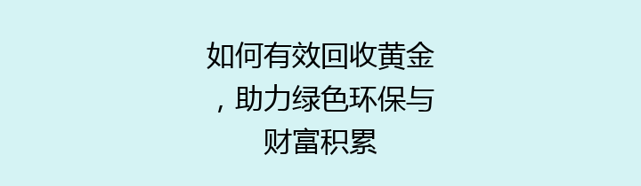 如何有效回收黄金，助力绿色环保与财富积累