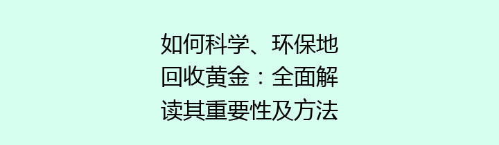 如何科学、环保地回收黄金：全面解读其重要性及方法