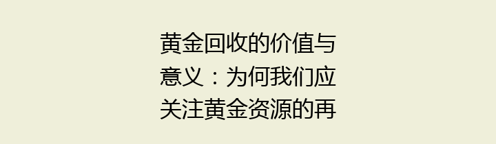 黄金回收的价值与意义：为何我们应关注黄金资源的再利用
