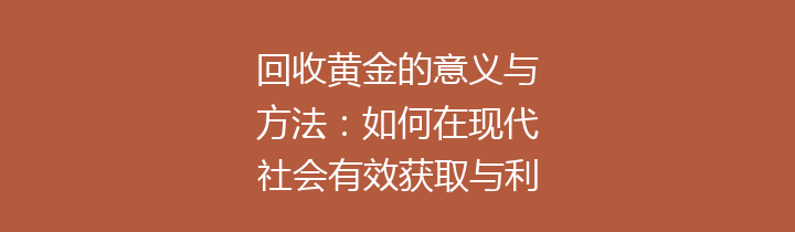 回收黄金的意义与方法：如何在现代社会有效获取与利用废旧黄金资源