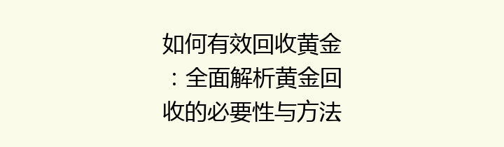 如何有效回收黄金：全面解析黄金回收的必要性与方法