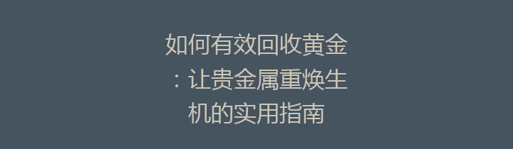 如何有效回收黄金：让贵金属重焕生机的实用指南