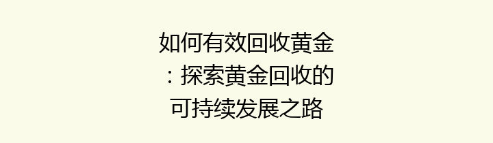 如何有效回收黄金：探索黄金回收的可持续发展之路