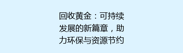 回收黄金：可持续发展的新篇章，助力环保与资源节约