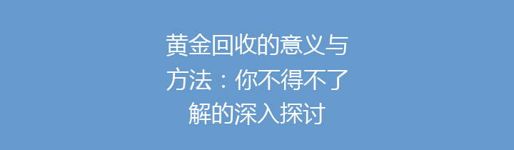 黄金回收的意义与方法：你不得不了解的深入探讨