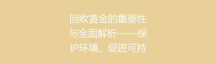 回收黄金的重要性与全面解析——保护环境、促进可持续发展的优质选择